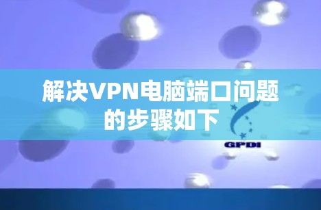 解决VPN电脑端口问题的步骤如下