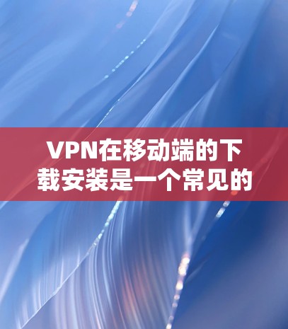 VPN在移动端的下载安装是一个常见的需求，因为很多人需要在手机上进行VPN连接。以下是一些适合在移动端下载的VPN应用推荐
