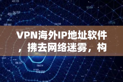 VPN海外IP地址软件，拂去网络迷雾，构建开放世界