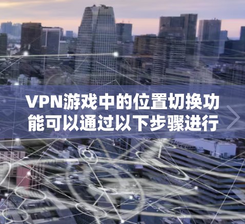 VPN游戏中的位置切换功能可以通过以下步骤进行调整