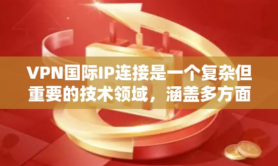 VPN国际IP连接是一个复杂但重要的技术领域，涵盖多方面的考虑因素。以下是关于国际VPN的详细介绍