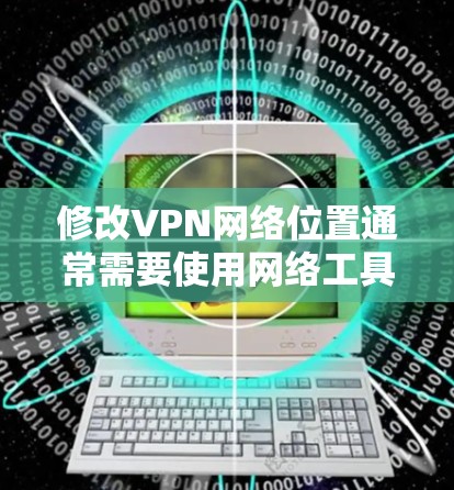 修改VPN网络位置通常需要使用网络工具或软件，具体方法可能因平台和服务器的不同而有所不同。以下是一些通用的方法，你可以根据自己的情况调整