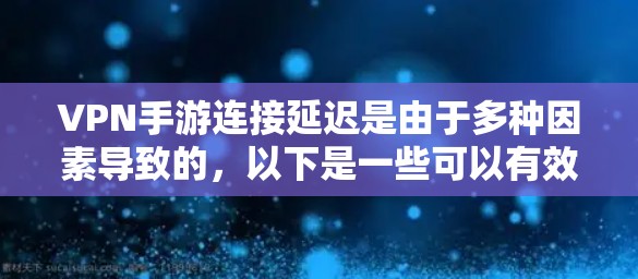 VPN手游连接延迟是由于多种因素导致的，以下是一些可以有效解决VPN连接延迟的方法
