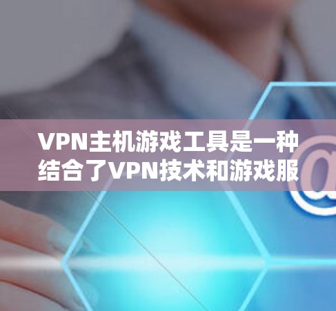 VPN主机游戏工具是一种结合了VPN技术和游戏服务器的工具，用于通过网络访问本地游戏服务器，控制游戏。以下是这些工具的详细分析