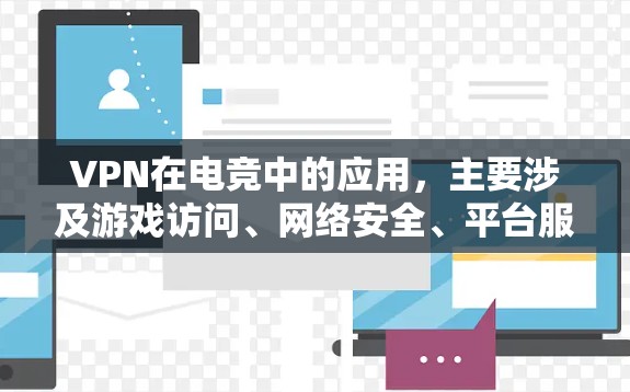 VPN在电竞中的应用，主要涉及游戏访问、网络安全、平台服务以及监管规定。以下是详细介绍