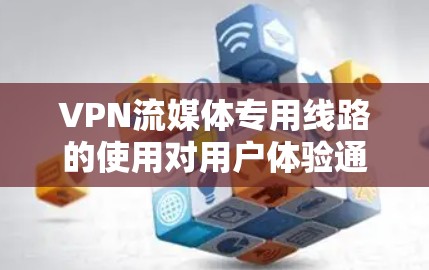 VPN流媒体专用线路的使用对用户体验通常带来积极的影响，但仍然存在一些潜在的问题。以下是一些可能的原因和解决方法