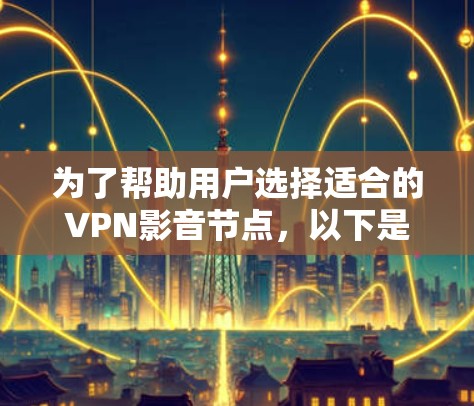 为了帮助用户选择适合的VPN影音节点，以下是一些推荐的平台，每个平台都有其特定的特点和适用场景，建议根据用户的具体需求和网络状况进行选择