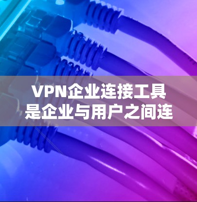 VPN企业连接工具是企业与用户之间连接VPN服务的重要工具，以下是其详细分类和使用指南
