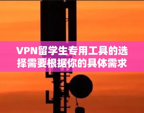 VPN留学生专用工具的选择需要根据你的具体需求和情况来决定，以下是一些推荐的 VPN 工具，适合留学生使用