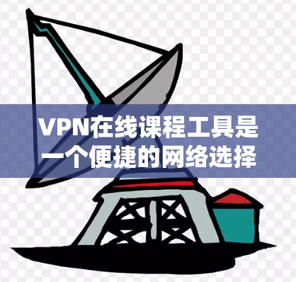 VPN在线课程工具是一个便捷的网络选择工具，帮助用户在线学习和观看课程。以下是详细的步骤和注意事项