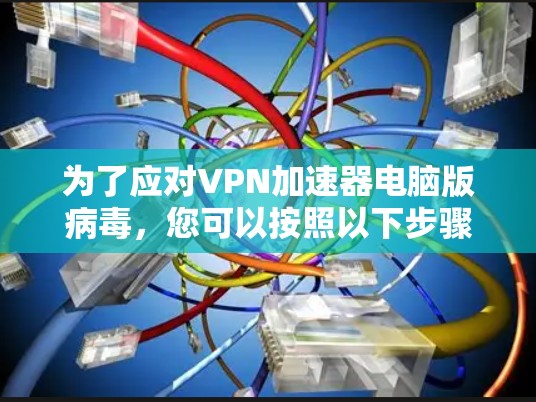 为了应对VPN加速器电脑版病毒，您可以按照以下步骤操作