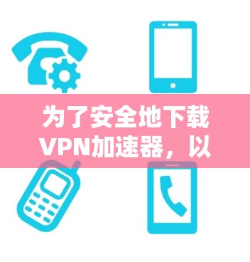 为了安全地下载VPN加速器，以下是一步步的指南