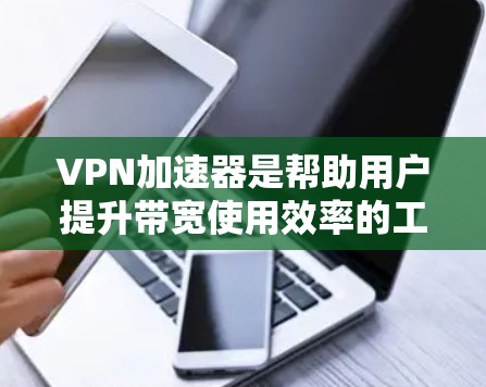 VPN加速器是帮助用户提升带宽使用效率的工具，通常分为高速和稳定两类。以下是几种常见的VPN加速器及其特点