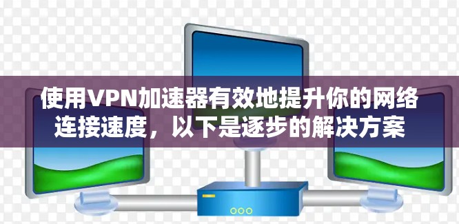 使用VPN加速器有效地提升你的网络连接速度，以下是逐步的解决方案