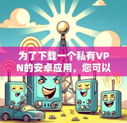 为了下载一个私有VPN的安卓应用，您可以按照以下步骤进行