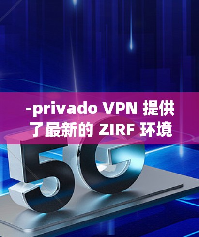 -privado VPN 提供了最新的 ZIRF 环境，能够快速构建和解密数据，适合需要实时实时数据传输的场景