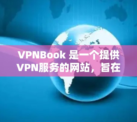 VPNBook 是一个提供VPN服务的网站，旨在帮助用户安全访问互联网。以下是关于VPNBook网络体验的详细分析