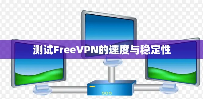 测试FreeVPN的速度与稳定性