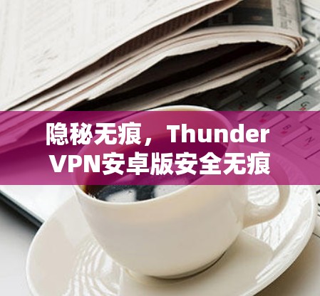 隐秘无痕，Thunder VPN安卓版安全无痕