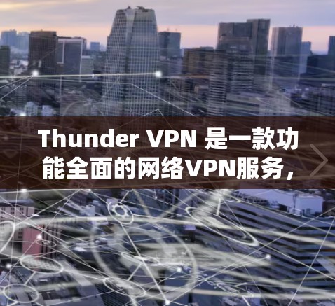 Thunder VPN 是一款功能全面的网络VPN服务，提供多种网络选择和安全措施，帮助用户创建一个安全、私密和隐私丰富的网络环境。以下是对Thunder VPN 主要功能的详细介绍