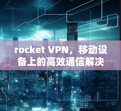 rocket VPN，移动设备上的高效通信解决方案
