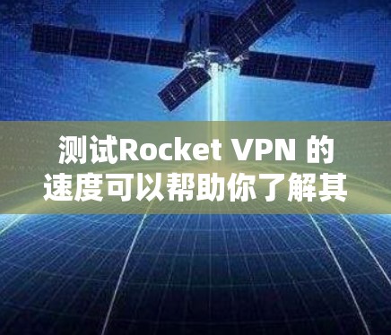 测试Rocket VPN 的速度可以帮助你了解其在不同环境下的表现，并根据测试结果调整配置以优化性能。以下是一个关于测试Rocket VPN 的速度的总结