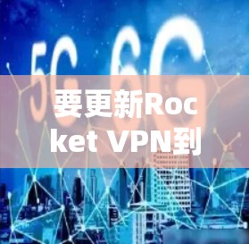 要更新Rocket VPN到最新版本并确保网络连接稳定，您可以按照以下步骤操作