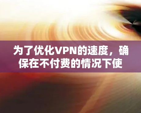 为了优化VPN的速度，确保在不付费的情况下使用，您可以按照以下步骤进行配置和测试