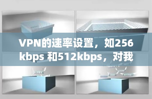VPN的速率设置，如256kbps 和512kbps，对我的使用体验、服务器性能和数据安全都有重要影响。以下是对这些速率设置的详细分析