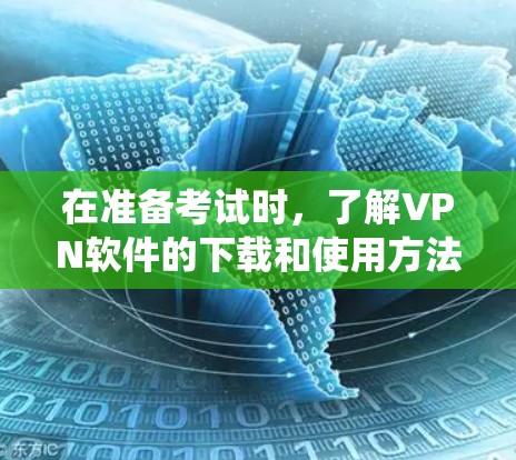 在准备考试时，了解VPN软件的下载和使用方法至关重要，尤其是保护个人隐私和安全。以下是一个系统化的复习计划，帮助你更好地掌握这些软件