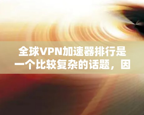 全球VPN加速器排行是一个比较复杂的话题，因为VPN加速器的选择需要考虑多种因素，包括速度、安全性、兼容性、品牌等。以下是一些全球知名的VPN加速器推荐列表，供你参考