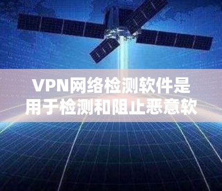 VPN网络检测软件是用于检测和阻止恶意软件和恶意代码的工具，主要分为包检测软件、云检测软件和安全分析软件等类型。以下是详细的分析和总结