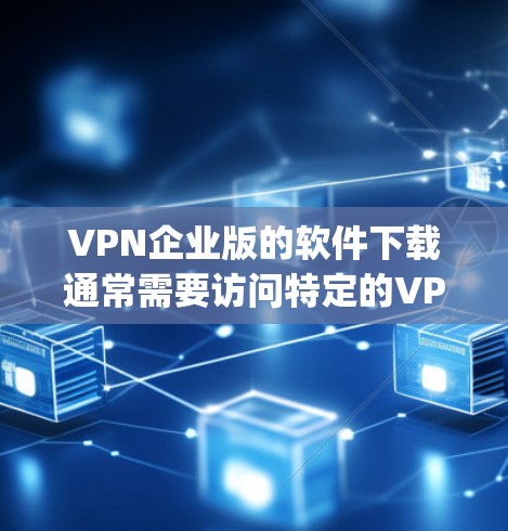 VPN企业版的软件下载通常需要访问特定的VPN服务提供商（如OpenVPN、Vinted、Netn Guard等）以下是一些常见的VPN企业版软件下载链接和方法建议
