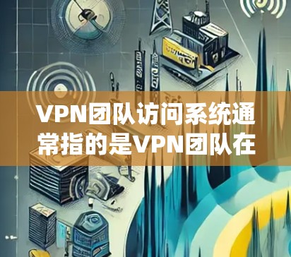 VPN团队访问系统通常指的是VPN团队在访问互联网时使用的设备、工具或系统。这些系统可能包括