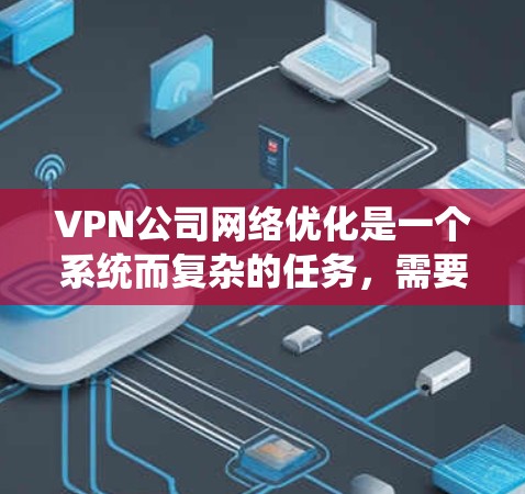 VPN公司网络优化是一个系统而复杂的任务，需要从多个角度进行规划和执行。以下是VPN公司网络优化的详细步骤和特点总结