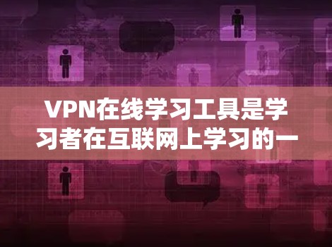VPN在线学习工具是学习者在互联网上学习的一种高效、安全的方法，能够帮助你更好地掌握课程知识。以下是对VPN在线学习工具的详细步骤和建议