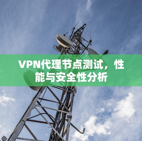 VPN代理节点测试，性能与安全性分析