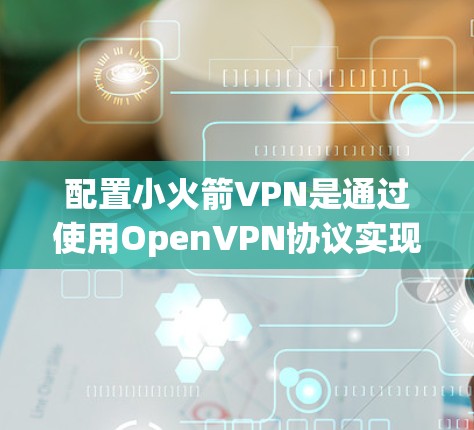 配置小火箭VPN是通过使用OpenVPN协议实现的，以下是详细的步骤指南