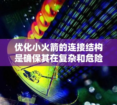优化小火箭的连接结构是确保其在复杂和危险环境中工作的关键。以下是逐步的优化步骤