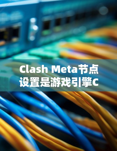 Clash Meta节点设置是游戏引擎Clash Meta中管理场景和节点的重要部分。以下是对节点设置的详细分析