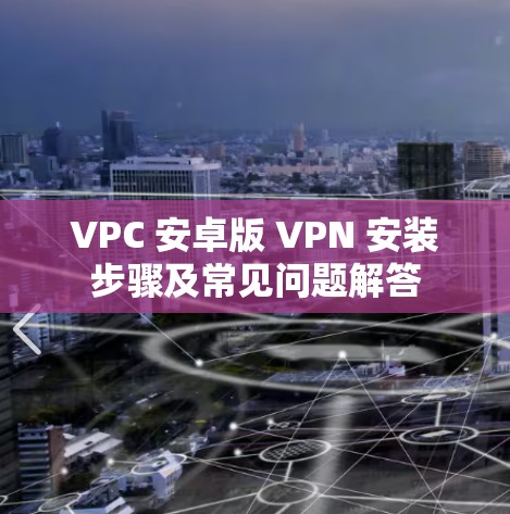 VPC 安卓版 VPN 安装步骤及常见问题解答