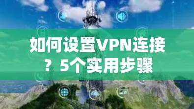 如何设置VPN连接？5个实用步骤