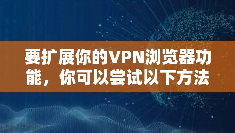 要扩展你的VPN浏览器功能，你可以尝试以下方法
