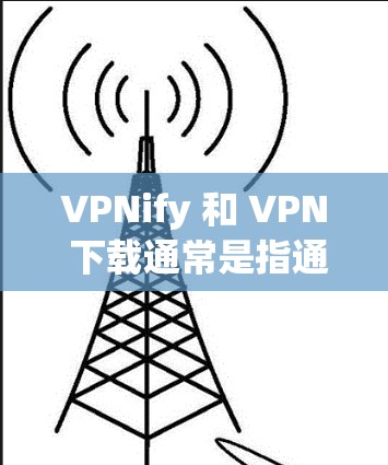 VPNify 和 VPN 下载通常是指通过合法的VPN服务来连接外部网络进行视频通话或在线游戏等。以下是一些建议和注意事项，帮助您正确使用VPN服务