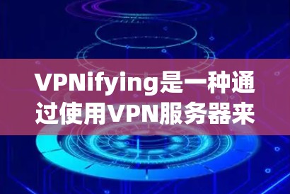 VPNifying是一种通过使用VPN服务器来实现的访问控制和访问控制策略，旨在阻止外部用户访问或访问特定内容。以下是对VPNifying的操作方法的详细指南