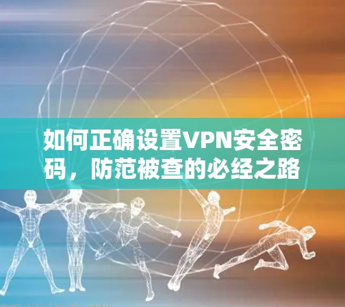 如何正确设置VPN安全密码,防范被查的必经之路 如何正确设置VPN安全密码,防范被查的必经之路