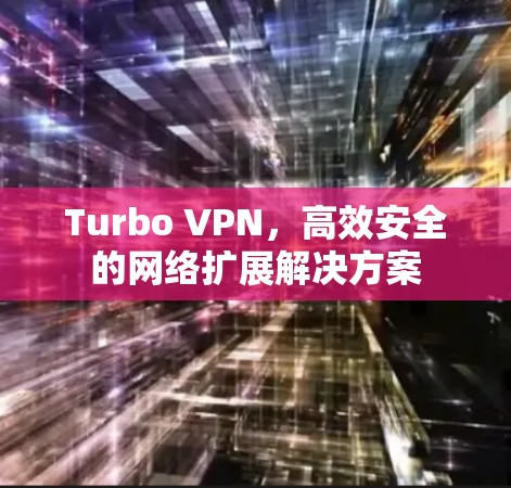 Turbo VPN，高效安全的网络扩展解决方案
