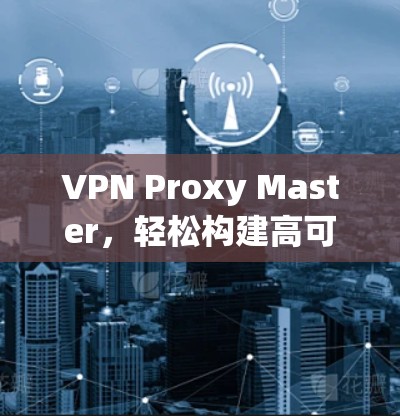 VPN Proxy Master，轻松构建高可用VPN网络