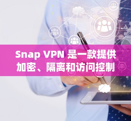 Snap VPN 是一款提供加密、隔离和访问控制的网络解决方案，旨在保护用户的数据和网络安全。以下是对 Snap VPN 功能的详细介绍