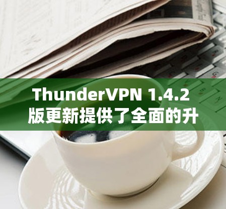 ThunderVPN 1.4.2 版更新提供了全面的升级，包括安全性、性能优化和隐私保护方面。以下是详细的更新说明